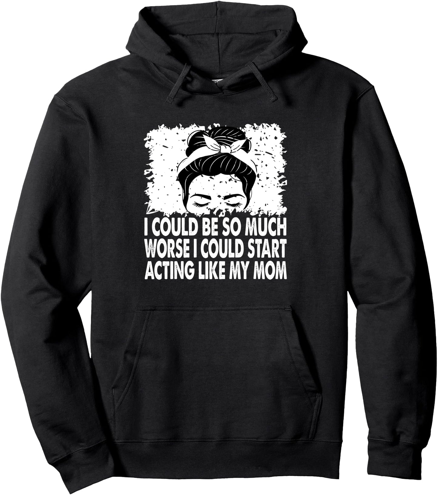 I Could Be So Much Worse I Could Start Acting Like My Mom Pullover Hoodie
