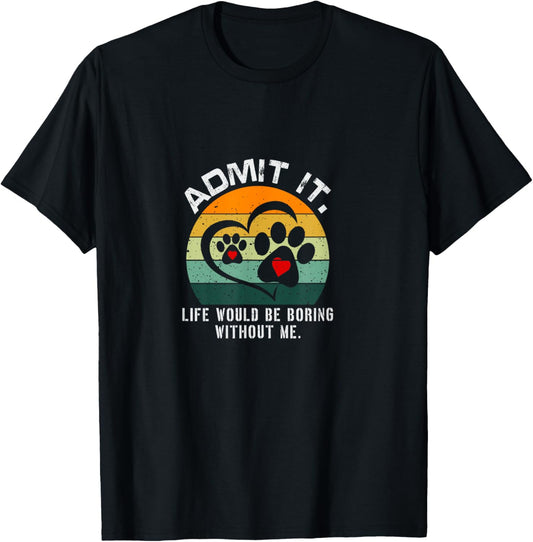 Admit It Life Would Be Boring Without Me Funny Pet Dog Lover T-Shirt