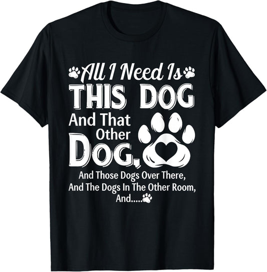 All I Need Is This Dog And That Other Dog And Those Dogs T-Shirt