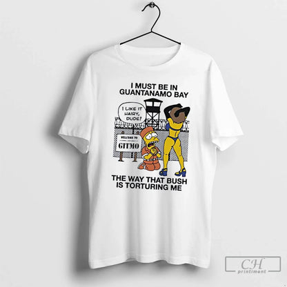 I Must Be Guantanamo Bay Way That Bush Is Torturing Me Shirt Designer