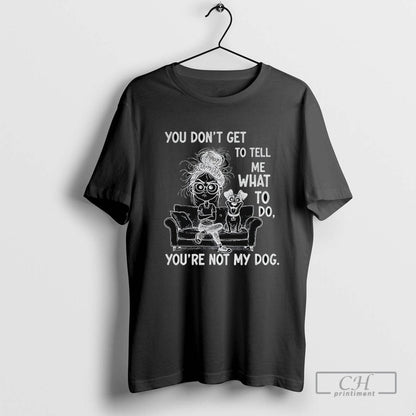 And Dog You Dont Get To Tell Me What To Do Youre Not My Tee Authentic