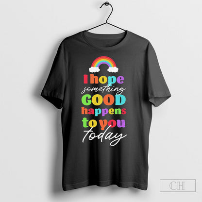 I Hope Something Good Happens To You Today TShirt Unique Look