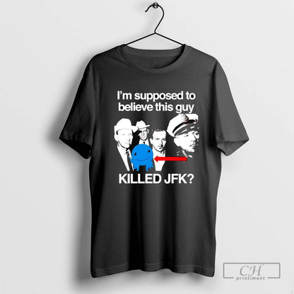 Im Supposed To Believe This Guy Killed Jfk Tee Authentic Gift