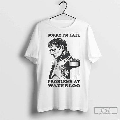 Napoleon Sorry Im Late Problems Waterloo T Shirts Tee Modern Gift