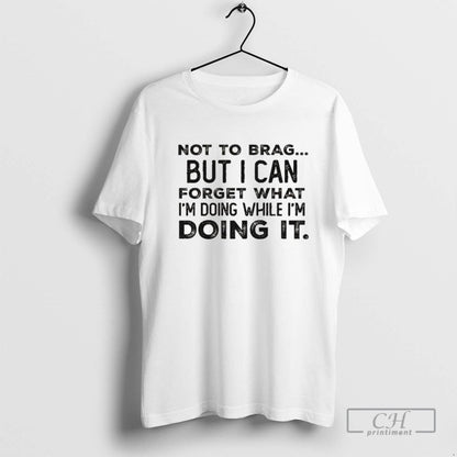 Not To Brag But I Can Forget What Im Doing While Im Doing It Tee