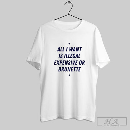 All I Want Is Illegal Expensive Or Brunette TShirt Stylish Gift