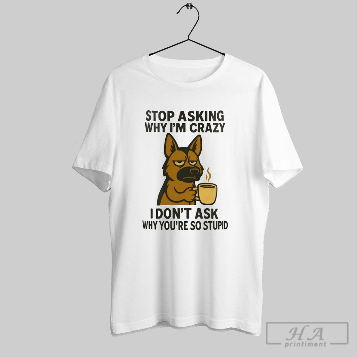 German Shepherd Stop Asking Why Im Crazy I Dont Ask Why Youre So