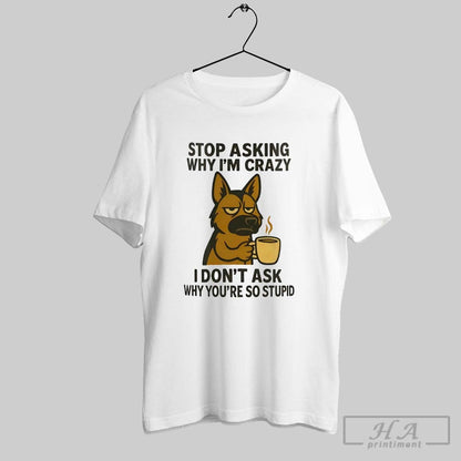 German Shepherd Stop Asking Why Im Crazy I Dont Ask Why Youre So