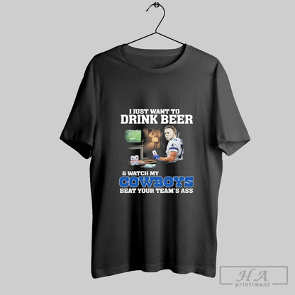 I Just Want To Drink Beer And Watch My Cowboys Beat Your Team Ass
