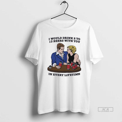 I Would Drink 2 To 13 Beers You Every Lifetime Shirt Trendy Outfit