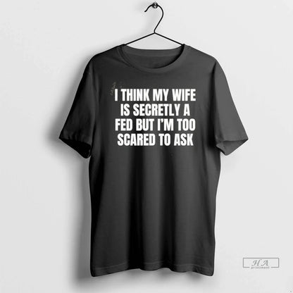 Trendy I Think My Wife Is Secretly Fed But Im Too Scared To Shirt