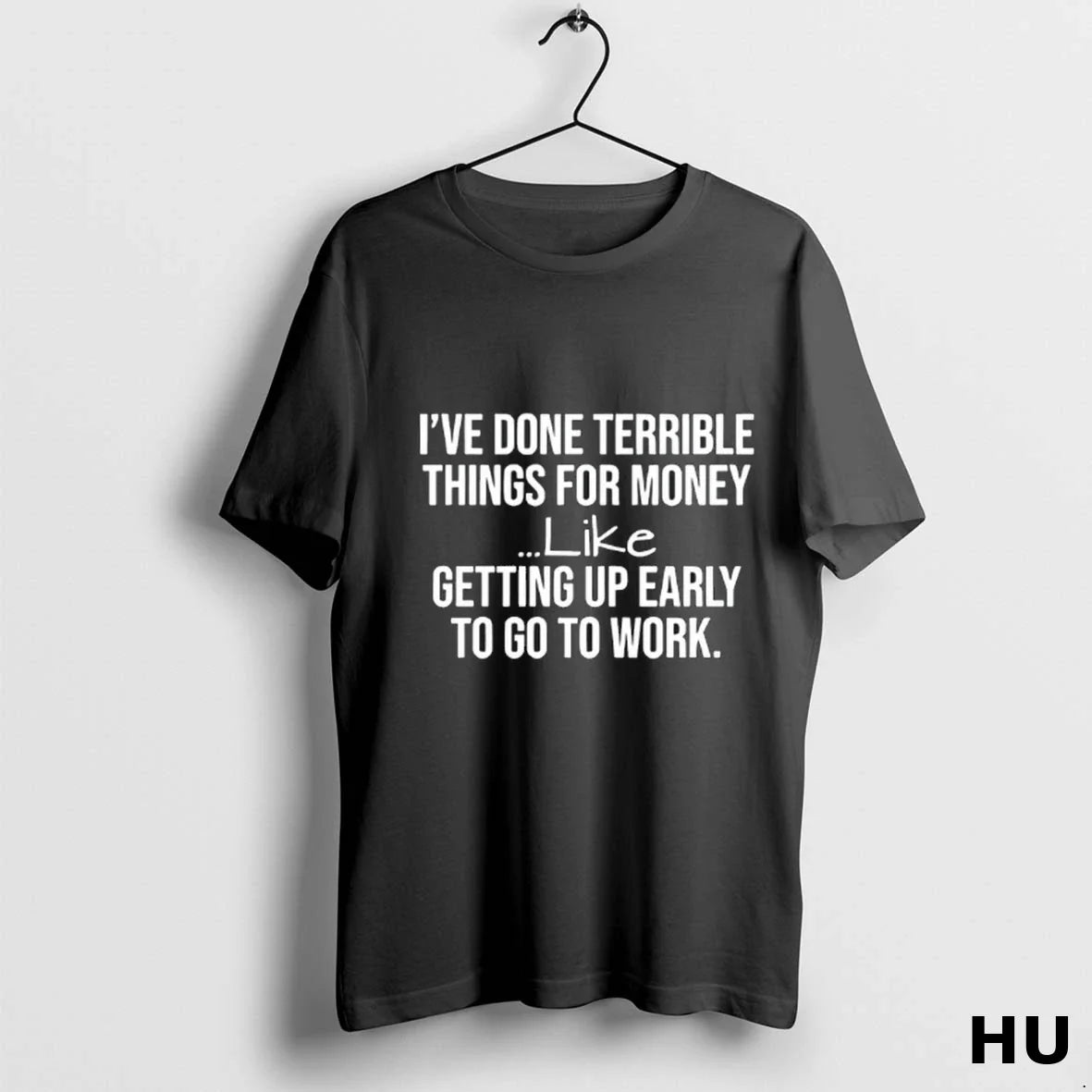 Ive Done Terrible Things Money Like Getting Up Early To Go To Work