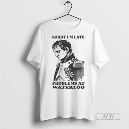 Officials Napoleon Sorry Im Late Problems Waterloo T Shirts Tee