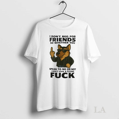 Original German Shepherd I Dont Beg Friends So Whether You Speak To