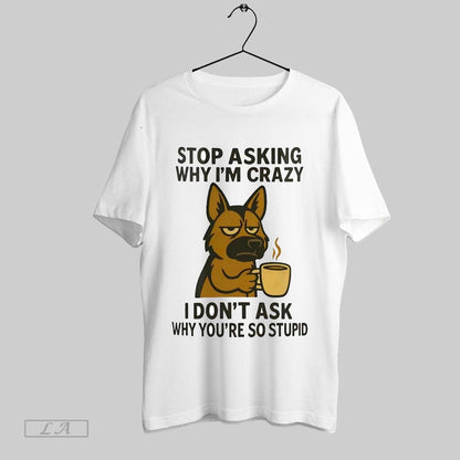 Original German Shepherd Stop Asking Why Im Crazy I Dont Ask Why