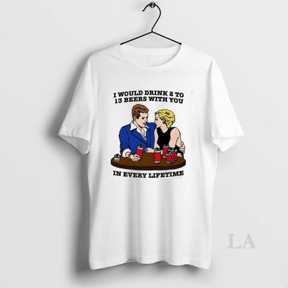 Original I Would Drink 2 To 13 Beers You Every Lifetime Meme TShirt