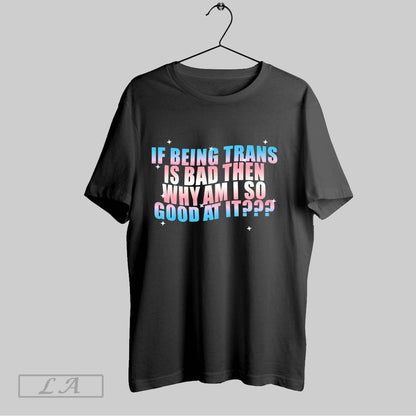 Original If Being Trans Is Bad Then Why Am I So Good It TShirt Trendy