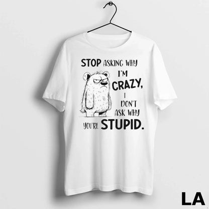 Original Stop Asking Why Im Crazy Dont Ask Why Youre Stupid Ladies