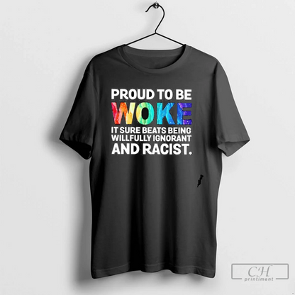 Proud To Be Woke It Sure Beats Being Willfully Ignorant And Racist
