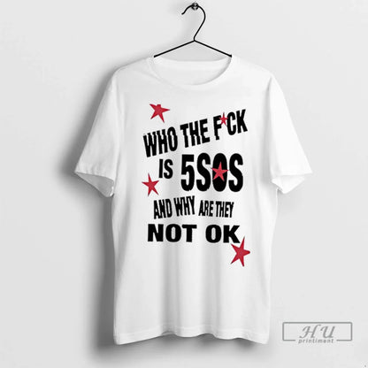 Trending Who Fuck Is 5Sos And Why Are They Not Ok 1 T Shirts Shirt