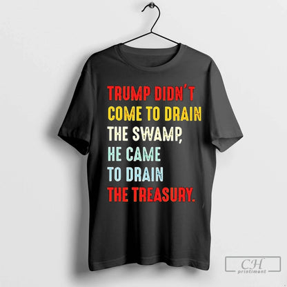 Trump Didnt Come To Drain Swamp He Came To Drain Treasury T Shirts