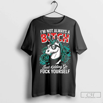 Unicorn Im Not Always Bitch Just Kidding Go Fuck Yourself T Shirts