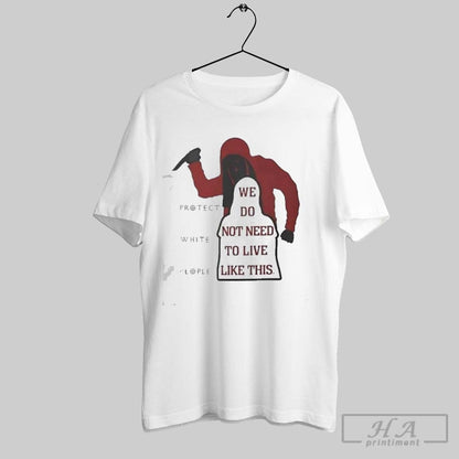 We Do Not Need To Live Like This Protect White People Shirt Unique