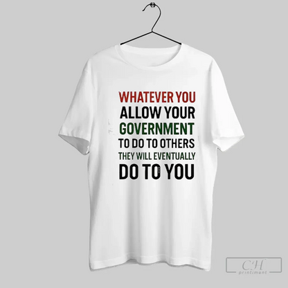 Whatever You Allow Your Government To Do To Others They Will