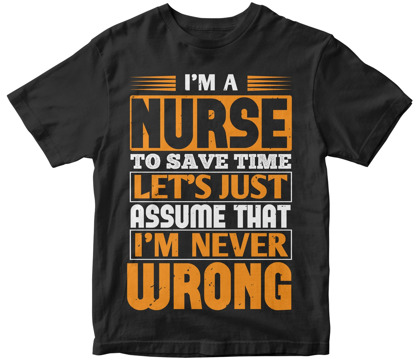 I’M A Nurse To Save Time Let’S Just Assume That I’M Never Wrong